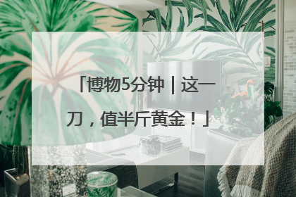 博物5分钟｜这一刀，值半斤黄金！